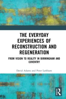 The Everyday Experiences of Reconstruction and Regeneration : From Vision to Reality in Birmingham and Coventry