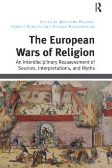 The European Wars of Religion : An Interdisciplinary Reassessment of Sources, Interpretations, and Myths