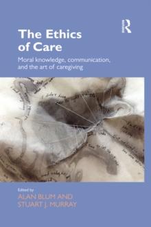 The Ethics of Care : Moral Knowledge, Communication, and the Art of Caregiving