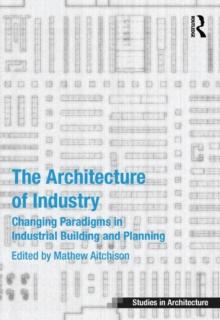 The Architecture of Industry : Changing Paradigms in Industrial Building and Planning