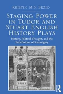 Staging Power in Tudor and Stuart English History Plays : History, Political Thought, and the Redefinition of Sovereignty