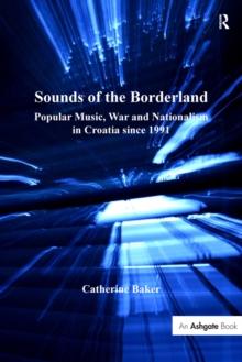 Sounds of the Borderland : Popular Music, War and Nationalism in Croatia since 1991