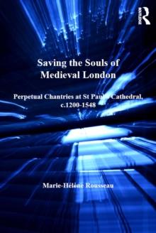 Saving the Souls of Medieval London : Perpetual Chantries at St Paul's Cathedral, c.1200-1548