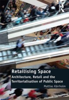 Retailising Space : Architecture, Retail and the Territorialisation of Public Space