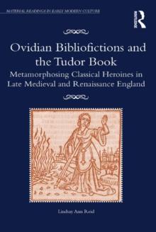 Ovidian Bibliofictions and the Tudor Book : Metamorphosing Classical Heroines in Late Medieval and Renaissance England