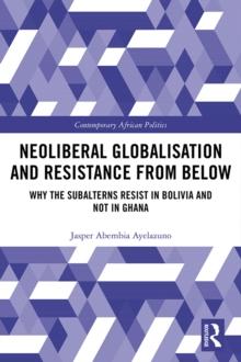 Neoliberal Globalisation and Resistance from Below : Why the Subalterns Resist in Bolivia and not in Ghana