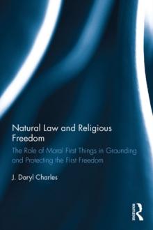 Natural Law and Religious Freedom : The Role of Moral First Things in Grounding and Protecting the First Freedom