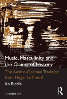 Music, Masculinity and the Claims of History : The Austro-German Tradition from Hegel to Freud