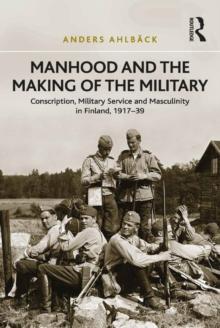 Manhood and the Making of the Military : Conscription, Military Service and Masculinity in Finland, 1917-39