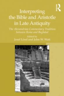 Interpreting the Bible and Aristotle in Late Antiquity : The Alexandrian Commentary Tradition between Rome and Baghdad