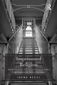 Imprisoned Religion : Transformations of Religion during and after Imprisonment in Eastern Germany