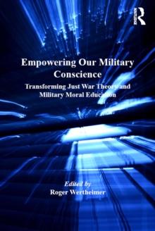 Empowering Our Military Conscience : Transforming Just War Theory and Military Moral Education