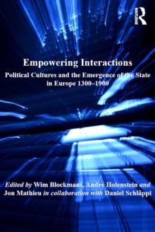 Empowering Interactions : Political Cultures and the Emergence of the State in Europe 1300-1900