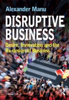 Disruptive Business : Desire, Innovation and the Re-design of Business