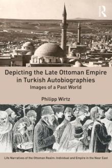 Depicting the Late Ottoman Empire in Turkish Autobiographies : Images of a Past World