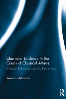 Character Evidence in the Courts of Classical Athens : Rhetoric, Relevance and the Rule of Law