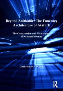 Beyond Anitkabir: The Funerary Architecture of Ataturk : The Construction and Maintenance of National Memory