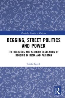 Begging, Street Politics and Power : The Religious and Secular Regulation of Begging in India and Pakistan