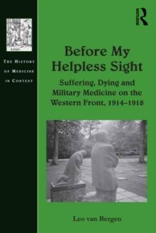 Before My Helpless Sight : Suffering, Dying and Military Medicine on the Western Front, 1914-1918