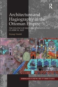 Architecture and Hagiography in the Ottoman Empire : The Politics of Bektashi Shrines in the Classical Age