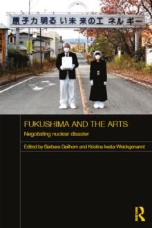 Fukushima and the Arts : Negotiating Nuclear Disaster