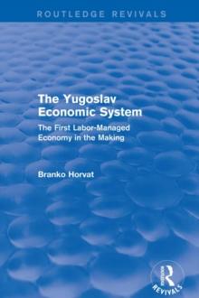 The Yugoslav Economic System (Routledge Revivals) : The First Labor-Managed Economy in the Making