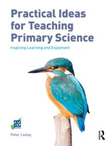 Practical Ideas for Teaching Primary Science : Inspiring Learning and Enjoyment