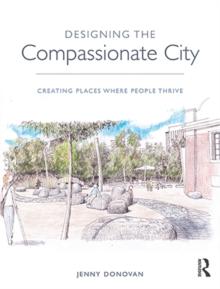 Designing the Compassionate City : Creating Places Where People Thrive