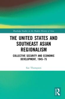 The United States and Southeast Asian Regionalism : Collective Security and Economic Development, 1945-75