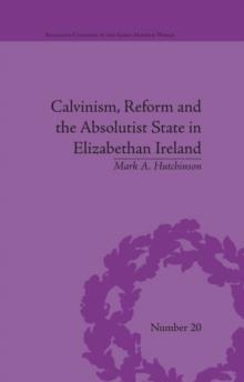 Calvinism, Reform and the Absolutist State in Elizabethan Ireland