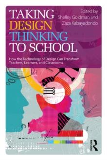 Taking Design Thinking to School : How the Technology of Design Can Transform Teachers, Learners, and Classrooms