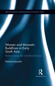 Women and Monastic Buddhism in Early South Asia : Rediscovering the invisible believers