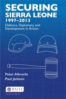 Securing Sierra Leone, 1997-2013 : Defence, Diplomacy and Development in Action