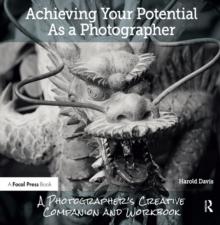 Achieving Your Potential As A Photographer : A Creative Companion and Workbook