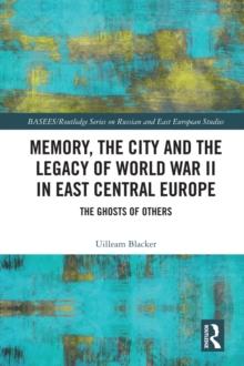 Memory, the City and the Legacy of World War II in East Central Europe : The Ghosts of Others