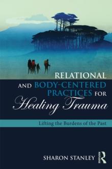 Relational and Body-Centered Practices for Healing Trauma : Lifting the Burdens of the Past