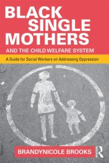 Black Single Mothers and the Child Welfare System : A Guide for Social Workers on Addressing Oppression