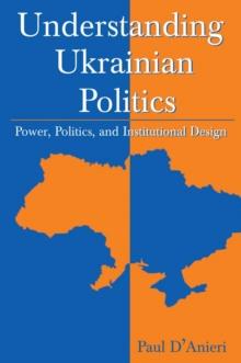 Understanding Ukrainian Politics: Power, Politics, and Institutional Design : Power, Politics, and Institutional Design