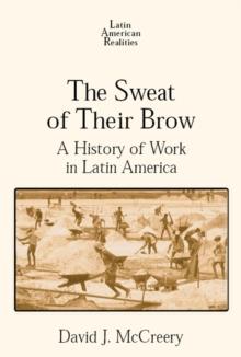 The Sweat of Their Brow: A History of Work in Latin America : A History of Work in Latin America