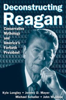 Deconstructing Reagan : Conservative Mythology and America's Fortieth President