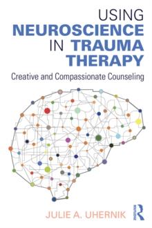 Using Neuroscience in Trauma Therapy : Creative and Compassionate Counseling