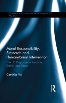 Moral Responsibility, Statecraft and Humanitarian Intervention : The US Response to Rwanda, Darfur, and Libya