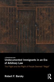 Undocumented Immigrants in an Era of Arbitrary Law : The Flight and the Plight of People Deemed 'Illegal'