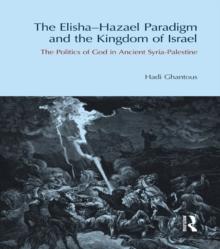 The Elisha-Hazael Paradigm and the Kingdom of Israel : The Politics of God in Ancient Syria-Palestine