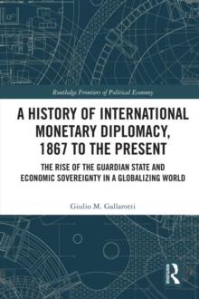 A History of International Monetary Diplomacy, 1867 to the Present : The Rise of the Guardian State and Economic Sovereignty in a Globalizing World