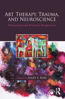 Art Therapy, Trauma, and Neuroscience : Theoretical and Practical Perspectives