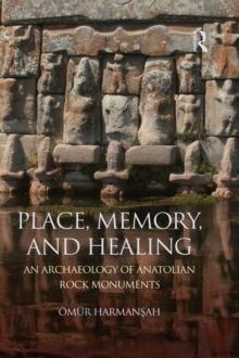 Place, Memory, and Healing : An Archaeology of Anatolian Rock Monuments