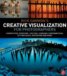 Rick Sammon's Creative Visualization for Photographers : Composition, exposure, lighting, learning, experimenting, setting goals, motivation and more