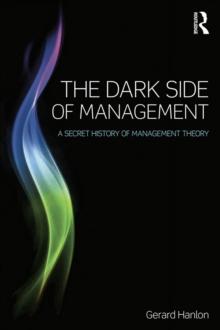 The Dark Side of Management : A Secret History of Management Theory