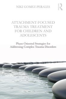 Attachment-Focused Trauma Treatment for Children and Adolescents : Phase-Oriented Strategies for Addressing Complex Trauma Disorders